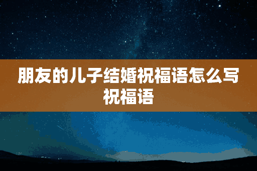 朋友的儿子结婚祝福语怎么写祝福语